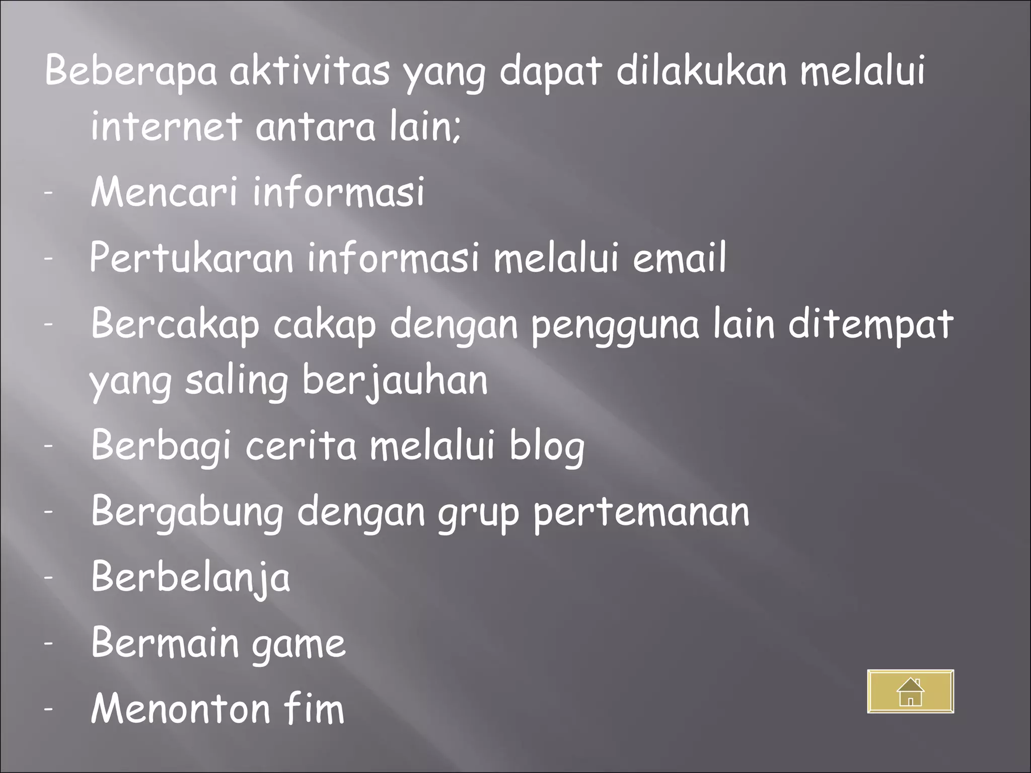 Beberapa aktivitas yang dapat dilakukan melalui internet antara lain; Mencari informasi Pertukaran informasi melalui email Bercakap cakap dengan pengguna lain ditempat yang saling berjauhan  Berbagi cerita melalui blog Bergabung dengan grup pertemanan Berbelanja  Bermain game Menonton fim 
