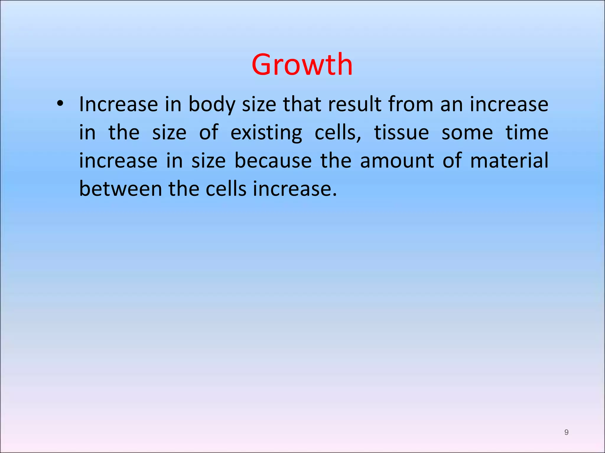 Growth
• Increase in body size that result from an increase
in the size of existing cells, tissue some time
increase in size because the amount of material
between the cells increase.
9
 