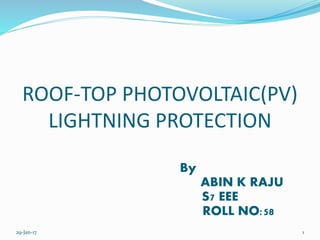 ROOF-TOP PHOTOVOLTAIC(PV)
LIGHTNING PROTECTION
By
ABIN K RAJU
S7 EEE
ROLL NO:58
29-Jan-17 1
 