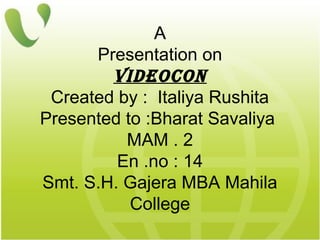 A
Presentation on
videocon
Created by : Italiya Rushita
Presented to :Bharat Savaliya
MAM . 2
En .no : 14
Smt. S.H. Gajera MBA Mahila
College
 