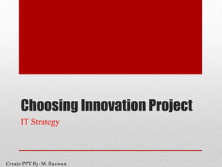 Choosing Innovation Project
IT Strategy
CreatePPTBy:M.Razwan
 