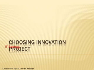 CHOOSING INNOVATION
PROJECT
IT Strategy
CreatePPTBy:M.Irwanhabibie
 