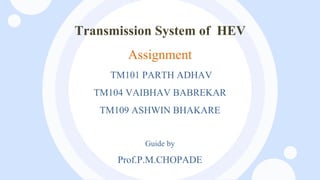 Transmission System of HEV
Assignment
TM101 PARTH ADHAV
TM104 VAIBHAV BABREKAR
TM109 ASHWIN BHAKARE
Guide by
Prof.P.M.CHOPADE
 
