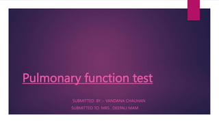 Pulmonary function test
SUBMITTED BY :- VANDANA CHAUHAN
SUBMITTED TO: MRS . DEEPALI MAM
 