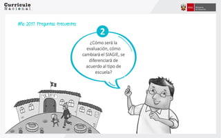 ¿Cómo será la
evaluación, cómo
cambiará el SIAGIE, se
diferenciará de
acuerdo al tipo de
escuela?
2
Año 2017: Preguntas frecuentes
 