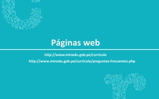 Páginas web
http://www.minedu.gob.pe/curriculo
http://www.minedu.gob.pe/curriculo/preguntas-frecuentes.php
 