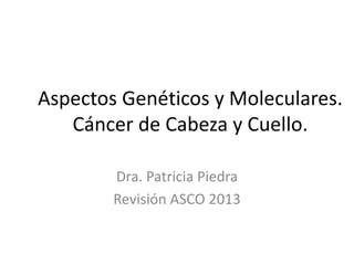 Aspectos Genéticos y Moleculares.
Cáncer de Cabeza y Cuello.
Dra. Patricia Piedra
Revisión ASCO 2013
 
