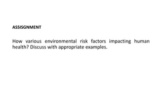 ASSISGNMENT
How various environmental risk factors impacting human
health? Discuss with appropriate examples.
 