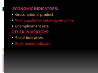 .ECONOMIC INDICATORS:
 Gross national product
 % of population below poverty line
 unemployment rate
OTHER INDICATORS:
 Social indicators
 Basic needs indicator
 