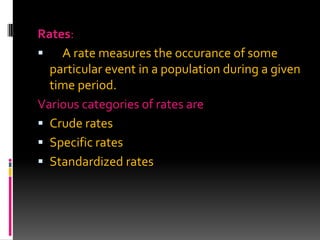 Rates:
 A rate measures the occurance of some
particular event in a population during a given
time period.
Various categories of rates are
 Crude rates
 Specific rates
 Standardized rates
 