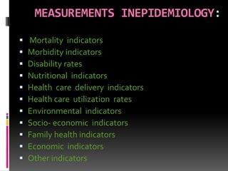MEASUREMENTS INEPIDEMIOLOGY:
 Mortality indicators
 Morbidity indicators
 Disability rates
 Nutritional indicators
 Health care delivery indicators
 Health care utilization rates
 Environmental indicators
 Socio- economic indicators
 Family health indicators
 Economic indicators
 Other indicators
 