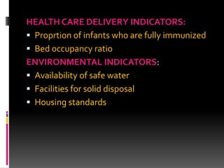 HEALTH CARE DELIVERY INDICATORS:
 Proprtion of infants who are fully immunized
 Bed occupancy ratio
ENVIRONMENTAL INDICATORS:
 Availability of safe water
 Facilities for solid disposal
 Housing standards
 