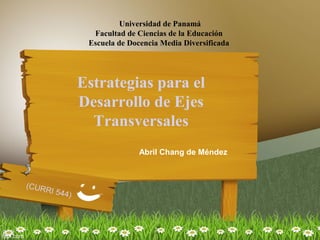 Estrategias para el
Desarrollo de Ejes
Transversales
Abril Chang de Méndez
Universidad de Panamá
Facultad de Ciencias de la Educación
Escuela de Docencia Media Diversificada
(CURRI 544)
 