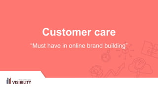 Customer care
“Must have in online brand building”
 