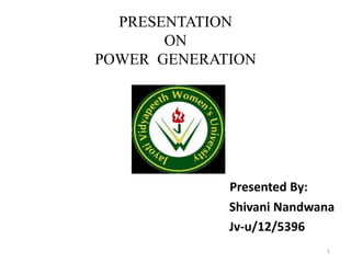 PRESENTATION
ON
POWER GENERATION
Presented By:
Shivani Nandwana
Jv-u/12/5396
1
 