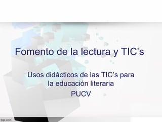 Fomento de la lectura y TIC’s
Usos didácticos de las TIC’s para
la educación literaria
PUCV
 