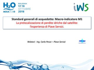 Standard generali di acquedotto: Macro-indicatore M1
La prelocalizzazione di perdite idriche dal satellite:
l’esperienza di Piave Servizi.
Relatori: Ing. Carlo Pesce – Piave Servizi
 