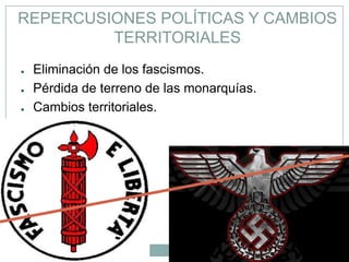 REPERCUSIONES POLÍTICAS Y CAMBIOS
         TERRITORIALES
●   Eliminación de los fascismos.
●   Pérdida de terreno de las monarquías.
●   Cambios territoriales.
 