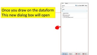 Once you draw on the dataform
This new dialog box will open
 