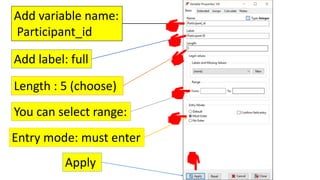 Add variable name:
Participant_id
Add label: full
Length : 5 (choose)
You can select range:
Entry mode: must enter
Apply
 