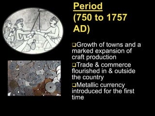 Period
(750 to 1757
AD)
Growth of towns and a
marked expansion of
craft production
Trade & commerce
flourished in & outside
the country
Metallic currency
introduced for the first
time
 