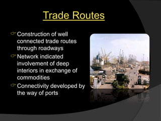 Trade Routes
Construction of well
connected trade routes
through roadways
Network indicated
involvement of deep
interiors in exchange of
commodities
Connectivity developed by
the way of ports
 