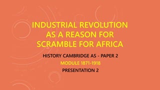 HISTORY CAMBRIDGE AS - PAPER 2
MODULE 1871-1918
PRESENTATION 2
INDUSTRIAL REVOLUTION
AS A REASON FOR
SCRAMBLE FOR AFRICA
 