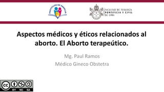 Aspectos médicos y éticos relacionados al
aborto. El Aborto terapeútico.
Mg. Paul Ramos
Médico Gineco Obstetra
 