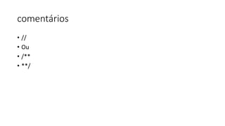 comentários
• //
• Ou
• /**
• **/
 