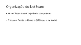 Organização do NetBeans
• No net Beans tudo é organizado com projetos
• Projeto -> Pacote -> Classe -> (Métodos e variáveis)
 