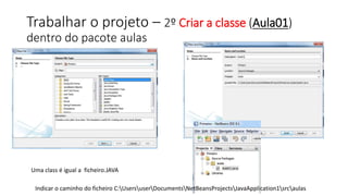 Trabalhar o projeto – 2º Criar a classe (Aula01)
dentro do pacote aulas
Uma class é igual a ficheiro.JAVA
Indicar o caminho do ficheiro C:UsersuserDocumentsNetBeansProjectsJavaApplication1srcaulas
 
