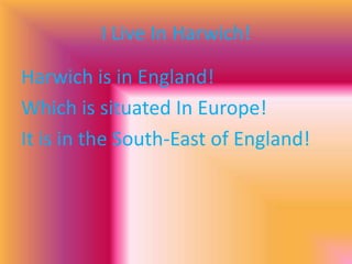 I Live In Harwich!Harwich is in England!Which is situated In Europe!It is in the South-East of England!