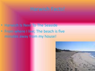 Harwich Facts!Harwich Is Next To The SeasideFrom where I live; The beach is five minutes away from my house!