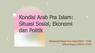 Kondisi Arab Pra Islam:
Situasi Sosial, Ekonomi
dan Politik
Mohammad Daniyal Ainun Najib (200101110158)
Oktavia Ningrum (200101110126)
 