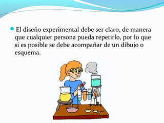 El diseño experimental debe ser claro, de manera
que cualquier persona pueda repetirlo, por lo que
si es posible se debe acompañar de un dibujo o
esquema.
 
