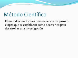 Método Científico
El método científico es una secuencia de pasos o
etapas que se establecen como necesarios para
desarrollar una investigación
 