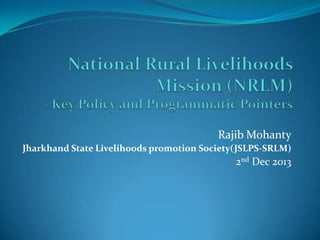 Rajib Mohanty
Jharkhand State Livelihoods promotion Society(JSLPS-SRLM)
2nd Dec 2013
 