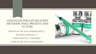 ADVANCED INSULIN DELIVERY
METHODS: PAST, PRESENT AND
FUTURE
PRESENT BY: MR. RANA HARSHRAJSINH A.
M.PHARM, SEMESTER: 2nd
ENROLLMENT NO.: 192060820005
GUIDE BY: DR. MITTAL MAHESHWARI
 