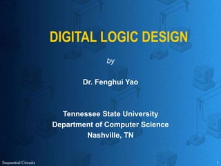 Sequential Circuits 1
DIGITAL LOGIC DESIGN
by
Dr. Fenghui Yao
Tennessee State University
Department of Computer Science
Nashville, TN
 