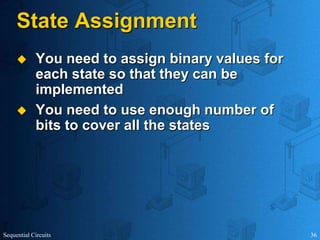 Sequential Circuits 36
State Assignment
 You need to assign binary values for
each state so that they can be
implemented
 You need to use enough number of
bits to cover all the states
 