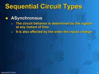 Sequential Circuits 6
Sequential Circuit Types
 ASynchronous
 The circuit behavior is determined by the signals
at any instant of time
 It is also affected by the order the inputs change
 