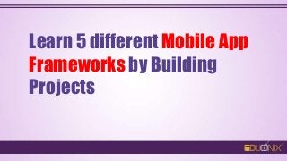 Learn 5 different Mobile App
Frameworks by Building
Projects
 
