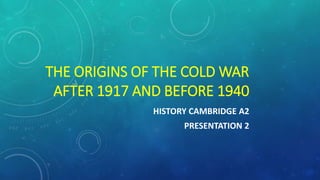 HISTORY CAMBRIDGE A2
PAPER 3
PRESENTATION 4
COLD WAR
THE ORIGINS OF
THE COLD WAR
AFTER 1917 AND BEFORE 1940
 