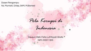 Pola Korupsi di
Indonesia
Dosen Pengampu:
Ns. Murniati, S.Kep, SKM, M.Biomed
Disusun Oleh: Fatia Luthfiyyah Shafa
NIM: 233311305
 