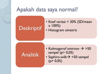 Apakah data saya normal?
• Koef variasi < 30% (SD/mean
x 100%)
• Histogram simetrisDeskriptif
• Kolmogorof smirnov  >50
sampel (p> 0,05)
• Saphiro-wilk <50 sampel
(p> 0,05)
Analitik
 
