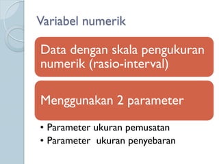 Variabel numerik
Data dengan skala pengukuran
numerik (rasio-interval)
Menggunakan 2 parameter
• Parameter ukuran pemusatan
• Parameter ukuran penyebaran
 
