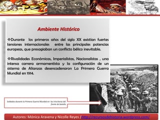  Ambiente Histórico Durante  los primeros años del siglo XX existían fuertes tensiones internacionales  entre las principales potencias europeas, que presagiaban un conflicto bélico inevitable.