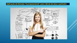 Aplicação de fórmulas “incompreensíveis” para cálculo de área e perímetro
 