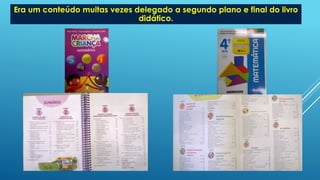 Era um conteúdo muitas vezes delegado a segundo plano e final do livro
didático.
 