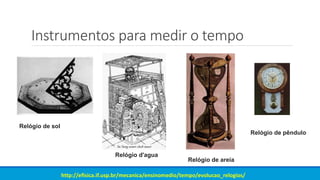 Instrumentos para medir o tempo
Relógio de sol
Relógio de areia
Relógio d'agua
Relógio de pêndulo
http://efisica.if.usp.br/mecanica/ensinomedio/tempo/evolucao_relogios/
 